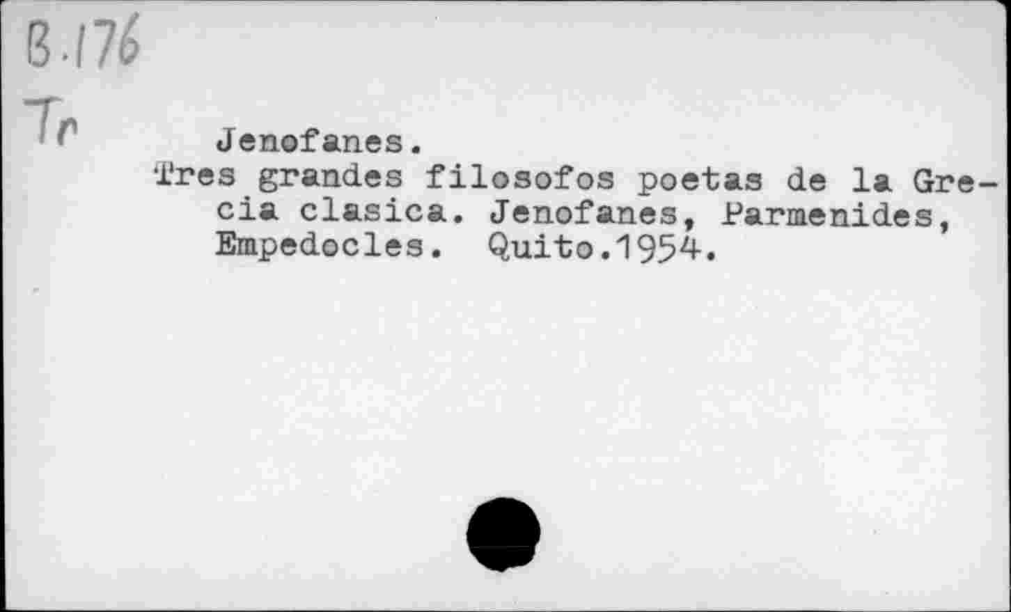 ﻿8/76
Jenofanes.
•ires grandes filosofos poetas de la Gre cia clasica. Jenofanes, Parmenides, Empedocles. Quito.1954.